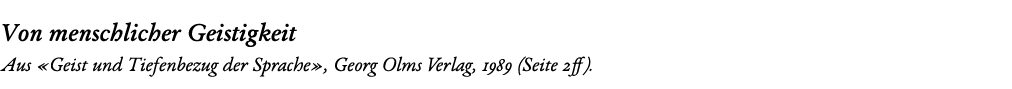 Von menschlicher Geistigkeit Aus «Geist und Tiefenbezug der Sprache», Georg Olms Verlag, 1989 (Seite 2ff). 